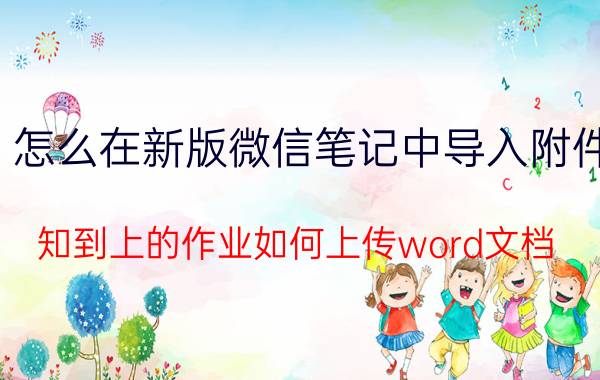 怎么在新版微信笔记中导入附件 知到上的作业如何上传word文档？